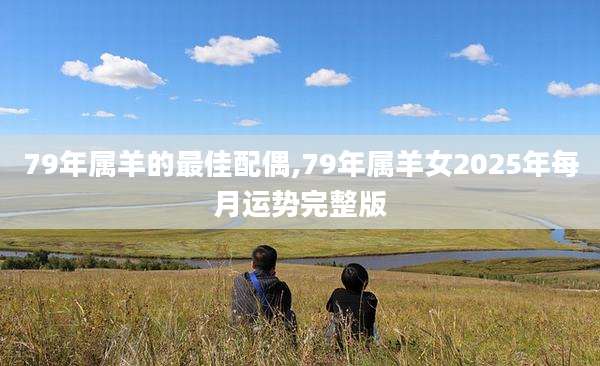 79年属羊的最佳配偶,79年属羊女2025年每月运势完整版