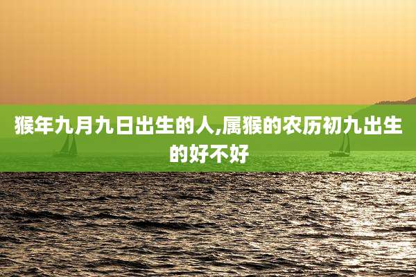 猴年九月九日出生的人,属猴的农历初九出生的好不好