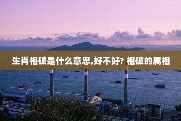 生肖相破是什么意思,好不好? 相破的属相