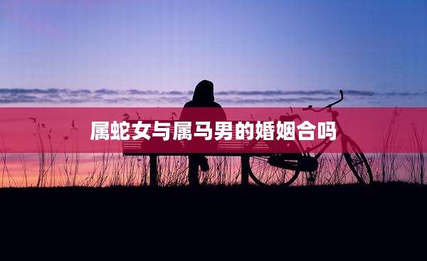属蛇女与属马男的婚姻合吗
