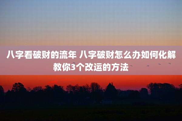 八字看破财的流年 八字破财怎么办如何化解教你3个改运的方法
