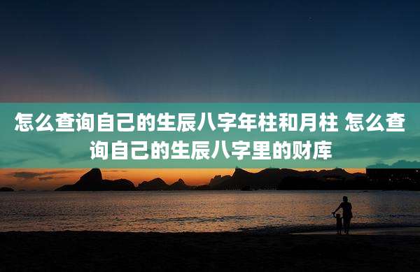怎么查询自己的生辰八字年柱和月柱 怎么查询自己的生辰八字里的财库