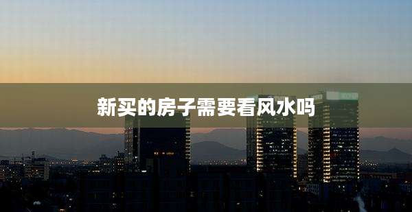 新买的房子需要看风水吗
