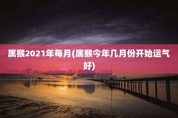 属猴2021年每月(属猴今年几月份开始运气好)