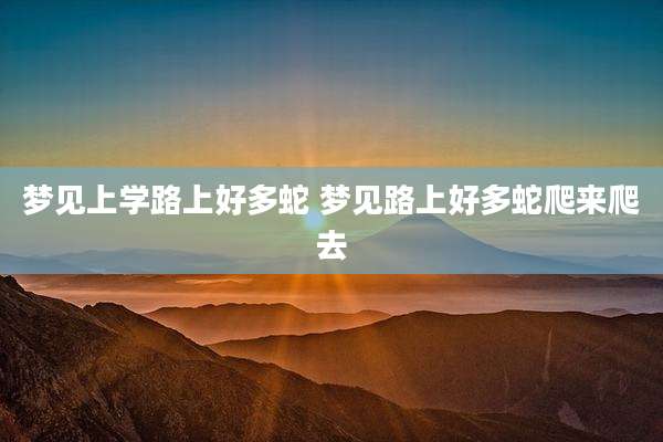 梦见上学路上好多蛇 梦见路上好多蛇爬来爬去