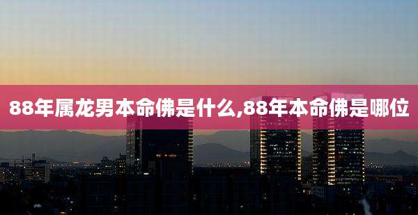 88年属龙男本命佛是什么,88年本命佛是哪位