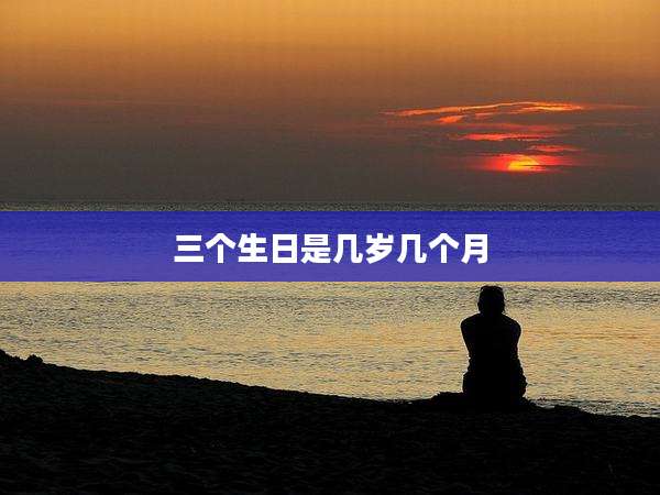 三个生日是几岁几个月