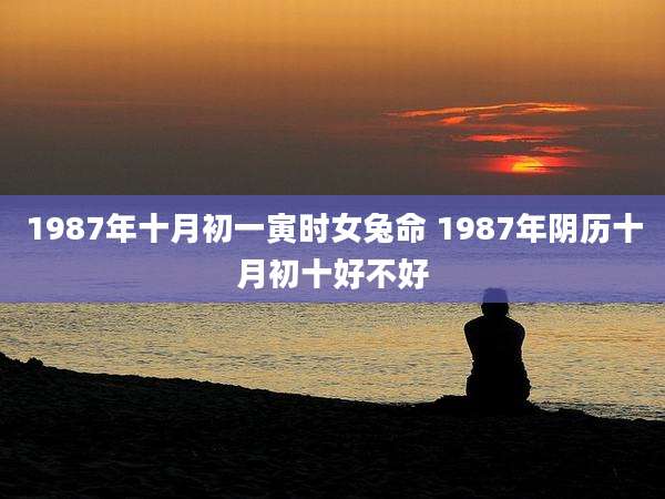 1987年十月初一寅时女兔命 1987年阴历十月初十好不好