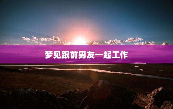 梦见跟前男友一起工作