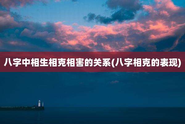 八字中相生相克相害的关系(八字相克的表现)