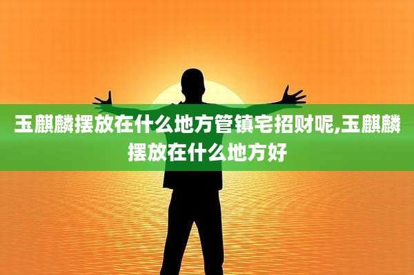玉麒麟摆放在什么地方管镇宅招财呢,玉麒麟摆放在什么地方好