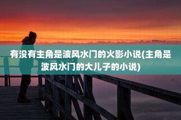 有没有主角是波风水门的火影小说(主角是波风水门的大儿子的小说)