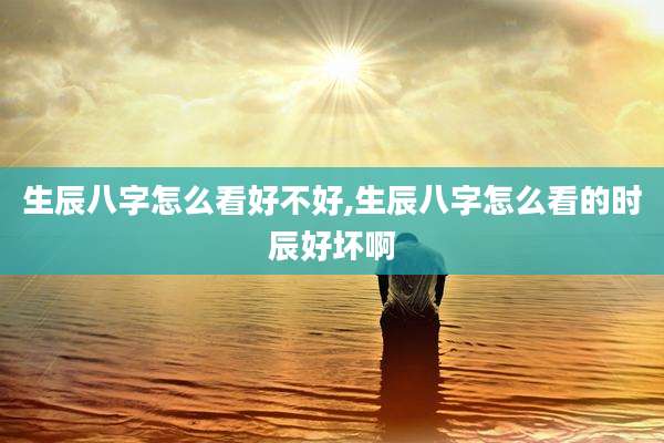 生辰八字怎么看好不好,生辰八字怎么看的时辰好坏啊