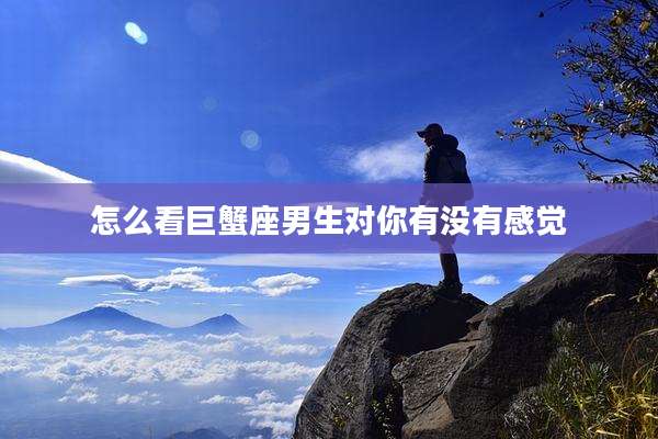 怎么看巨蟹座男生对你有没有感觉