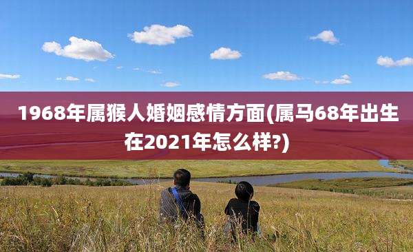 1968年属猴人婚姻感情方面(属马68年出生在2021年怎么样?)