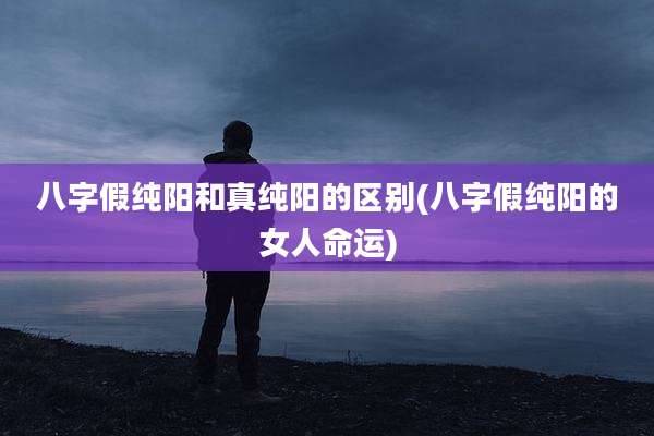 八字假纯阳和真纯阳的区别(八字假纯阳的女人命运)