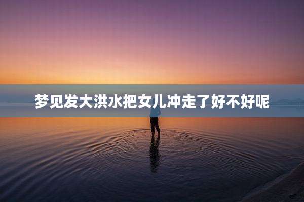 梦见发大洪水把女儿冲走了好不好呢