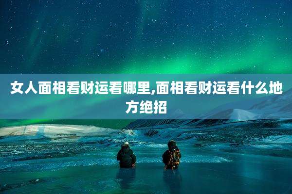 女人面相看财运看哪里,面相看财运看什么地方绝招