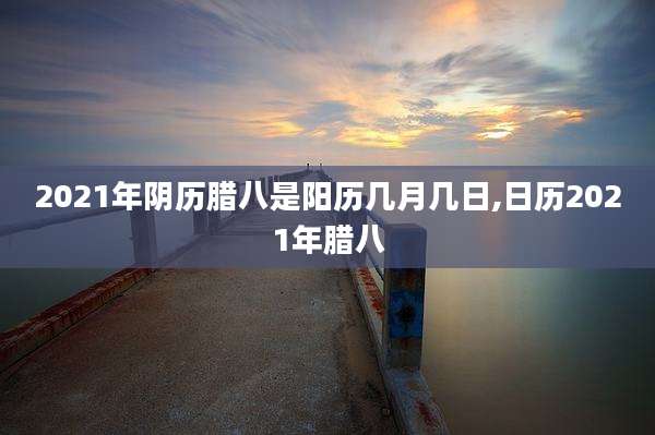 2021年阴历腊八是阳历几月几日,日历2021年腊八