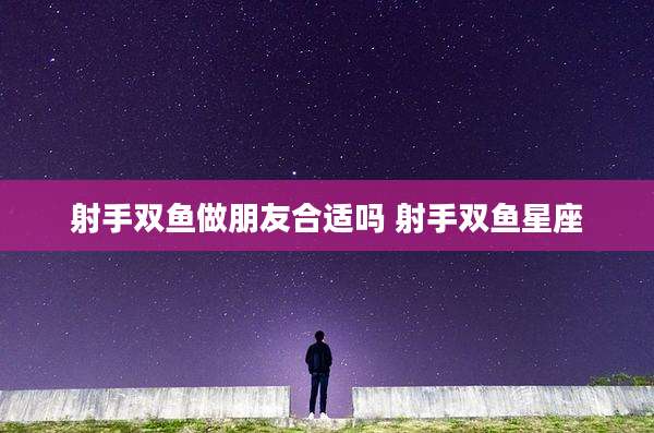 射手双鱼做朋友合适吗 射手双鱼星座