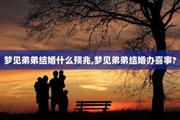 梦见弟弟结婚什么预兆,梦见弟弟结婚办喜事?