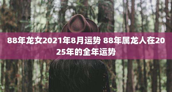88年龙女2021年8月运势 88年属龙人在2025年的全年运势