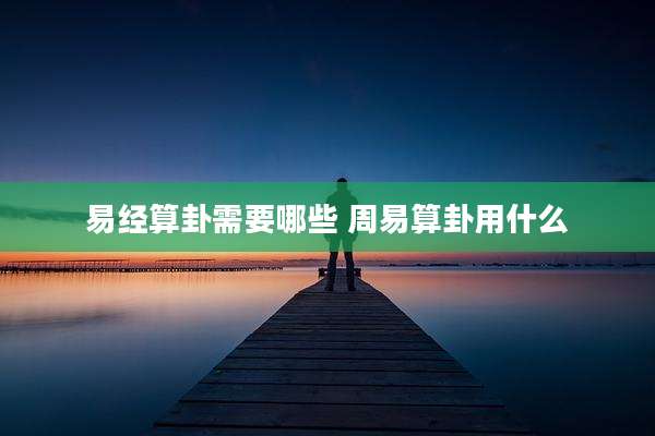 易经算卦需要哪些 周易算卦用什么