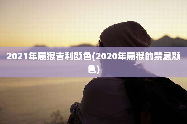 2021年属猴吉利颜色(2020年属猴的禁忌颜色)