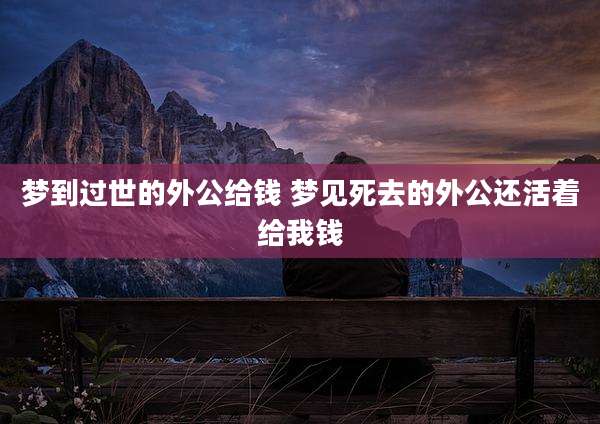 梦到过世的外公给钱 梦见死去的外公还活着给我钱