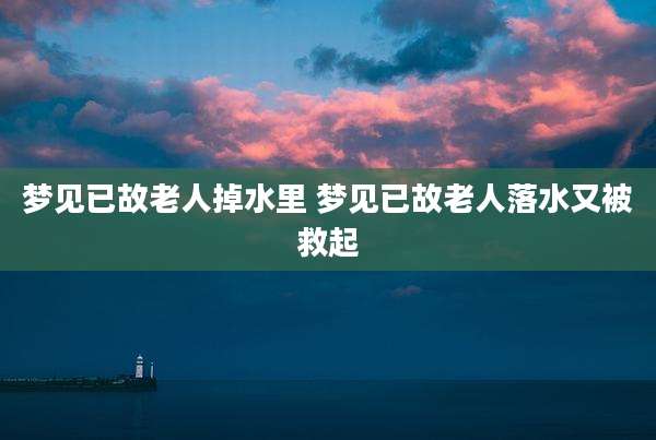 梦见已故老人掉水里 梦见已故老人落水又被救起