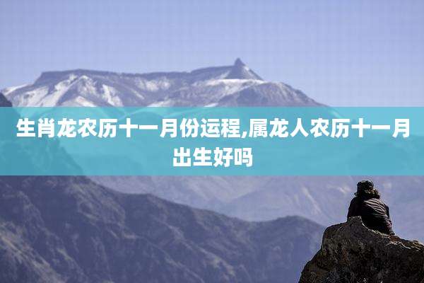 生肖龙农历十一月份运程,属龙人农历十一月出生好吗