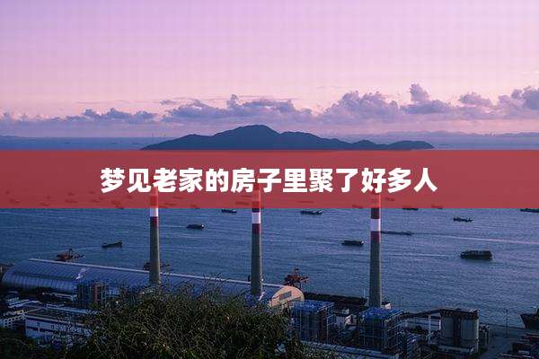梦见老家的房子里聚了好多人