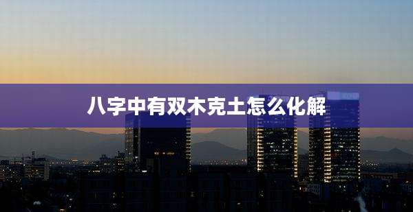 八字中有双木克土怎么化解