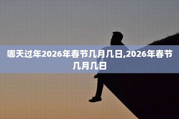 哪天过年2026年春节几月几日,2026年春节几月几日