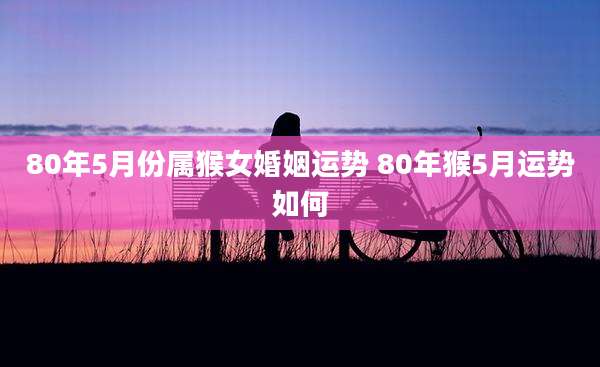 80年5月份属猴女婚姻运势 80年猴5月运势如何