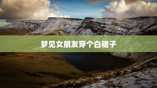 梦见女朋友穿个白裙子