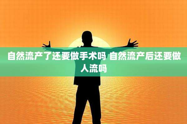 自然流产了还要做手术吗 自然流产后还要做人流吗