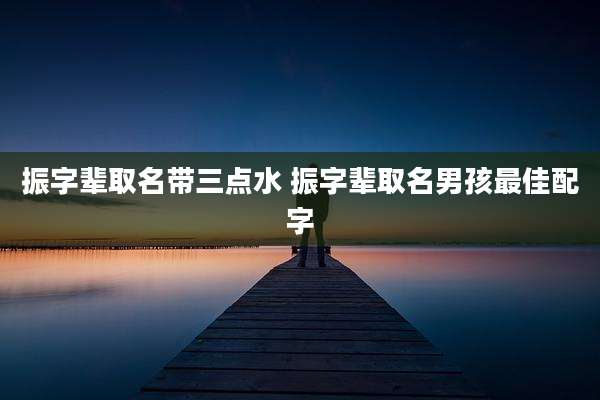 振字辈取名带三点水 振字辈取名男孩最佳配字