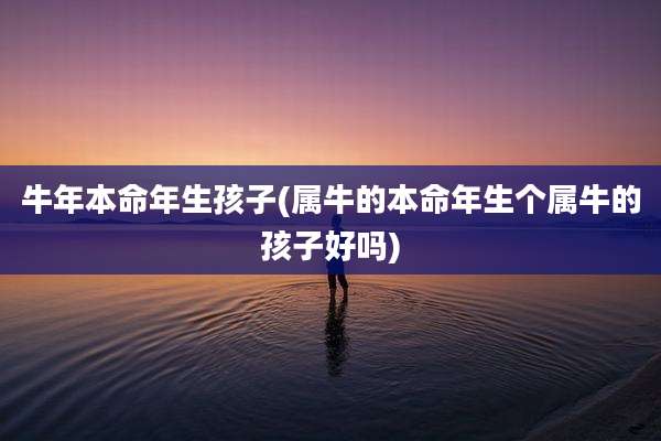 牛年本命年生孩子(属牛的本命年生个属牛的孩子好吗)