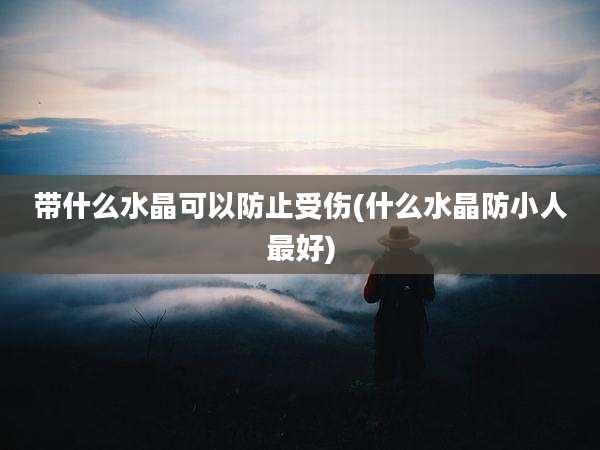 带什么水晶可以防止受伤(什么水晶防小人最好)