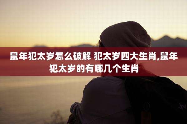 鼠年犯太岁怎么破解 犯太岁四大生肖,鼠年犯太岁的有哪几个生肖