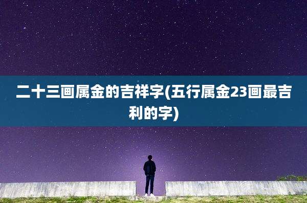 二十三画属金的吉祥字(五行属金23画最吉利的字)