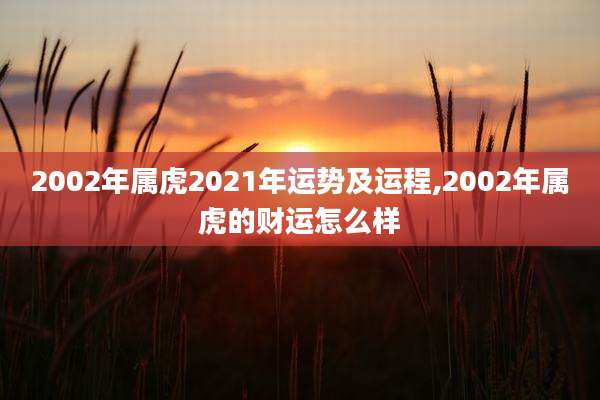 2002年属虎2021年运势及运程,2002年属虎的财运怎么样