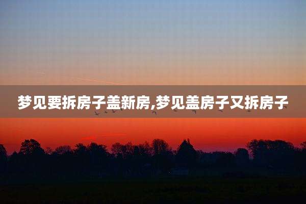 梦见要拆房子盖新房,梦见盖房子又拆房子