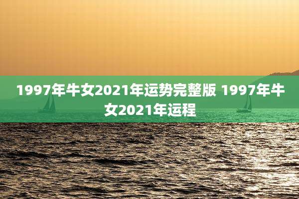 1997年牛女2021年运势完整版 1997年牛女2021年运程
