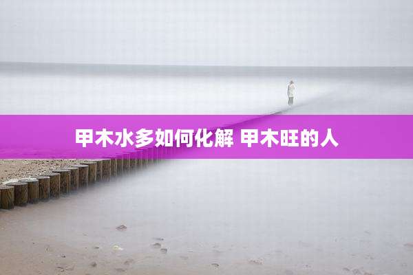 甲木水多如何化解 甲木旺的人