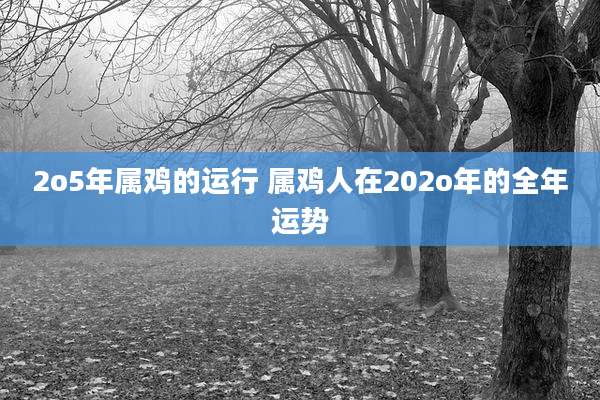 2o5年属鸡的运行 属鸡人在202o年的全年运势