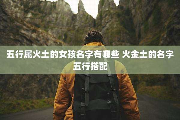 五行属火土的女孩名字有哪些 火金土的名字五行搭配