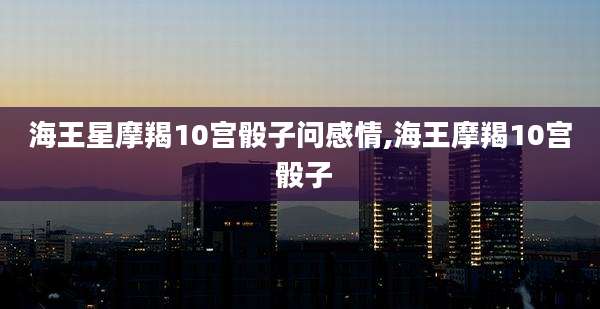 海王星摩羯10宫骰子问感情,海王摩羯10宫 骰子