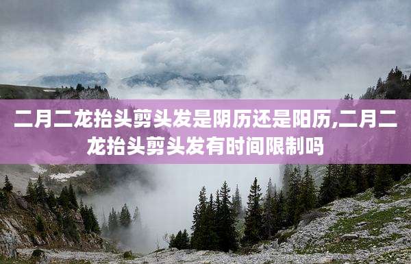 二月二龙抬头剪头发是阴历还是阳历,二月二龙抬头剪头发有时间限制吗